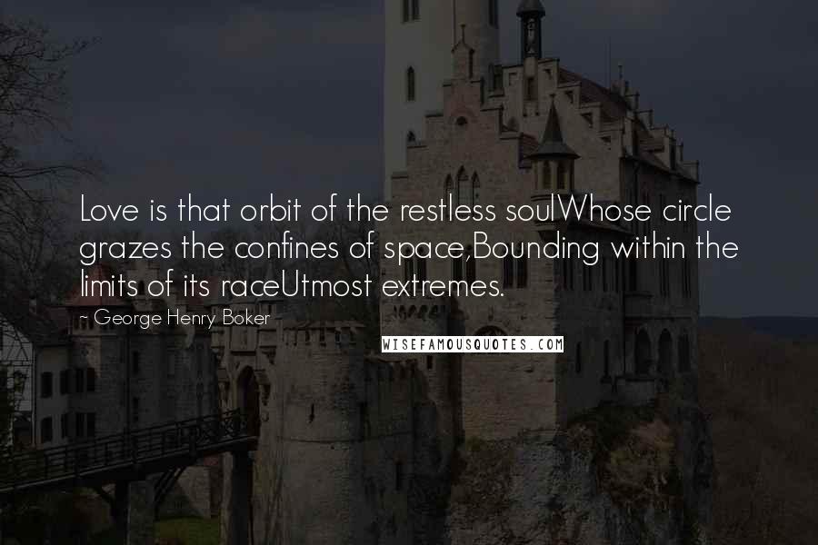 George Henry Boker Quotes: Love is that orbit of the restless soulWhose circle grazes the confines of space,Bounding within the limits of its raceUtmost extremes.