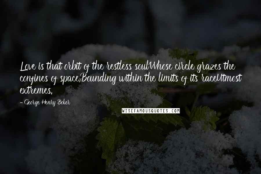 George Henry Boker Quotes: Love is that orbit of the restless soulWhose circle grazes the confines of space,Bounding within the limits of its raceUtmost extremes.