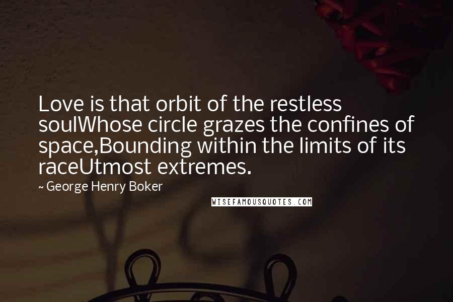 George Henry Boker Quotes: Love is that orbit of the restless soulWhose circle grazes the confines of space,Bounding within the limits of its raceUtmost extremes.