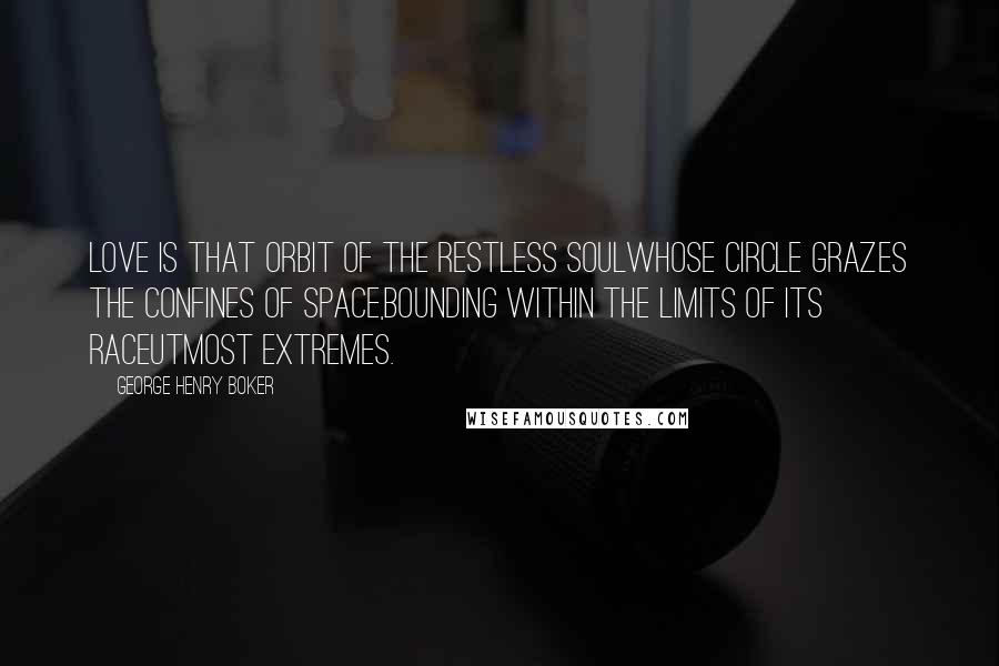 George Henry Boker Quotes: Love is that orbit of the restless soulWhose circle grazes the confines of space,Bounding within the limits of its raceUtmost extremes.