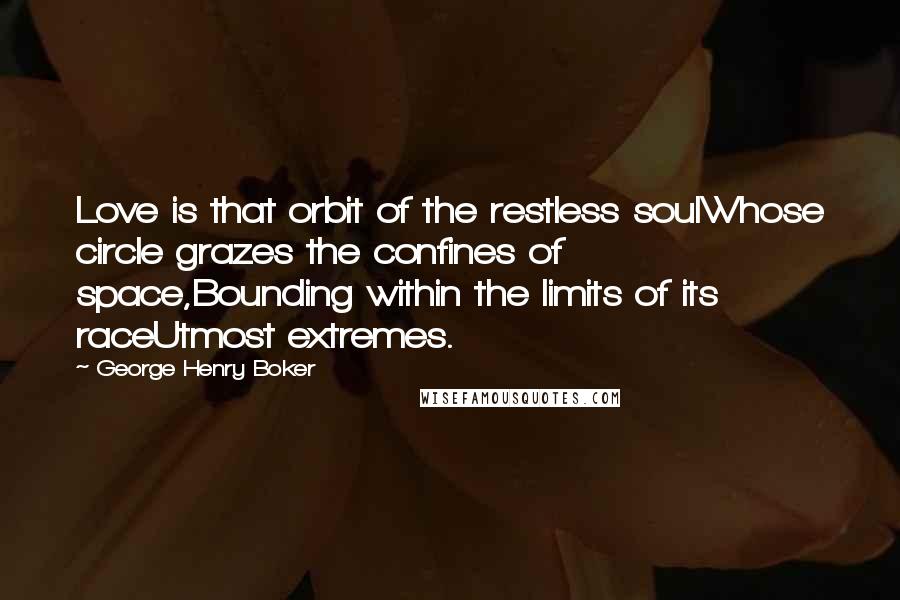 George Henry Boker Quotes: Love is that orbit of the restless soulWhose circle grazes the confines of space,Bounding within the limits of its raceUtmost extremes.
