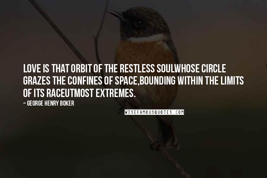 George Henry Boker Quotes: Love is that orbit of the restless soulWhose circle grazes the confines of space,Bounding within the limits of its raceUtmost extremes.