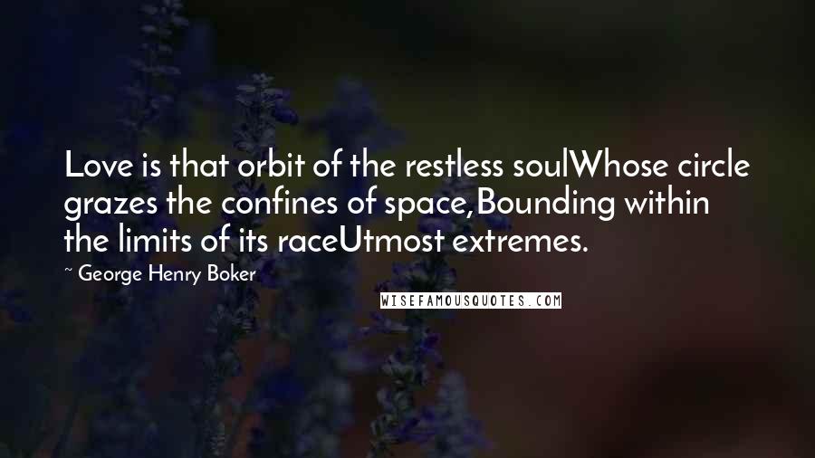 George Henry Boker Quotes: Love is that orbit of the restless soulWhose circle grazes the confines of space,Bounding within the limits of its raceUtmost extremes.