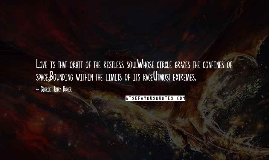 George Henry Boker Quotes: Love is that orbit of the restless soulWhose circle grazes the confines of space,Bounding within the limits of its raceUtmost extremes.