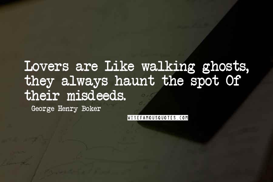 George Henry Boker Quotes: Lovers are Like walking ghosts, they always haunt the spot Of their misdeeds.