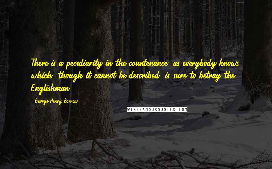 George Henry Borrow Quotes: There is a peculiarity in the countenance, as everybody knows, which, though it cannot be described, is sure to betray the Englishman.