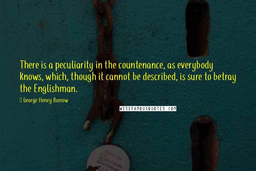 George Henry Borrow Quotes: There is a peculiarity in the countenance, as everybody knows, which, though it cannot be described, is sure to betray the Englishman.