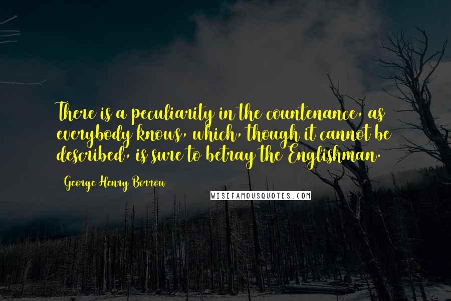 George Henry Borrow Quotes: There is a peculiarity in the countenance, as everybody knows, which, though it cannot be described, is sure to betray the Englishman.