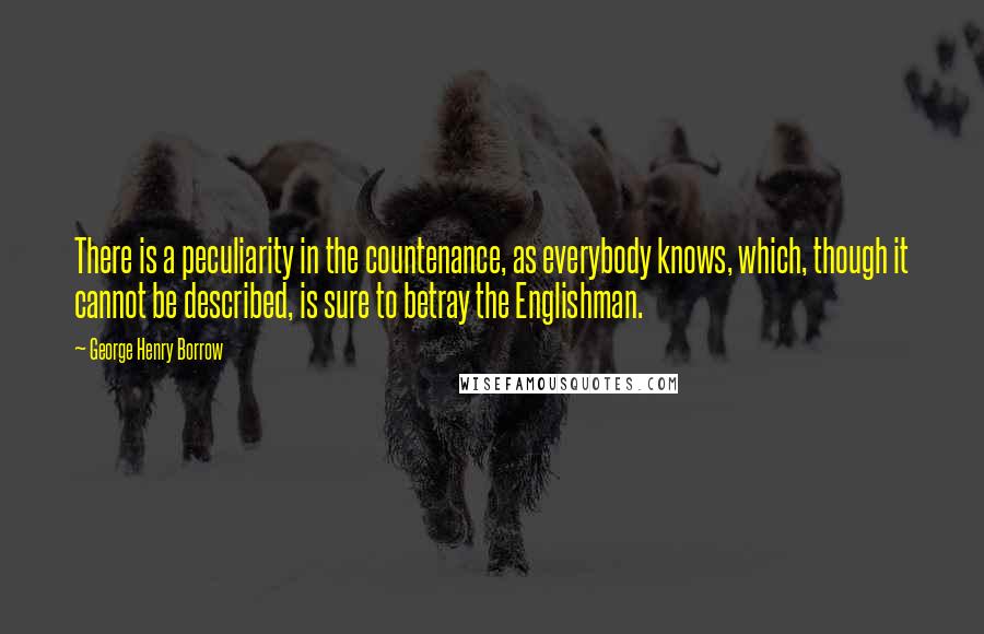 George Henry Borrow Quotes: There is a peculiarity in the countenance, as everybody knows, which, though it cannot be described, is sure to betray the Englishman.