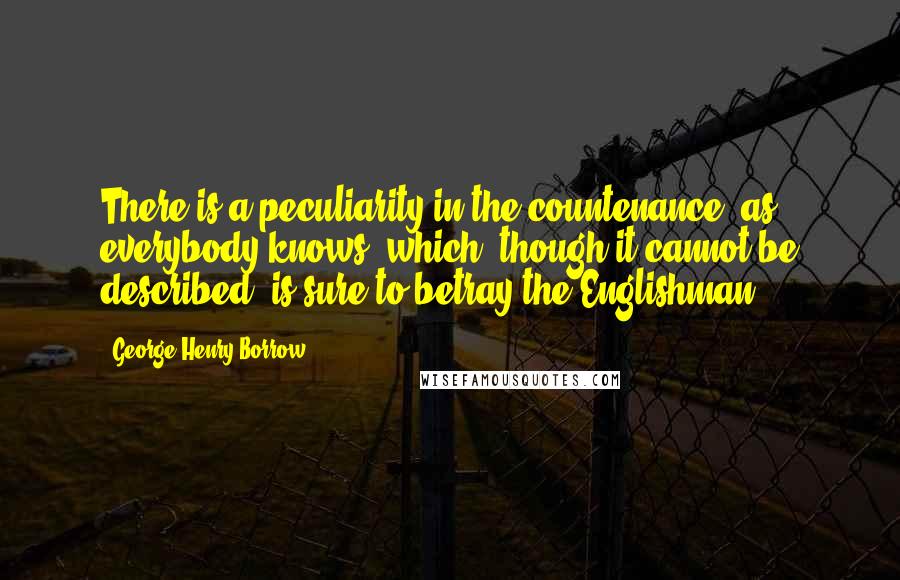 George Henry Borrow Quotes: There is a peculiarity in the countenance, as everybody knows, which, though it cannot be described, is sure to betray the Englishman.