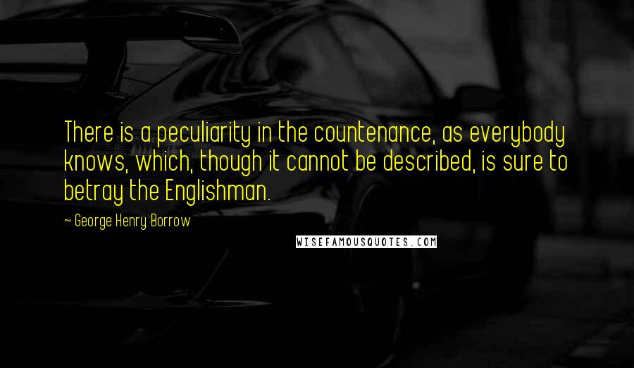 George Henry Borrow Quotes: There is a peculiarity in the countenance, as everybody knows, which, though it cannot be described, is sure to betray the Englishman.