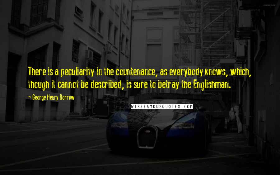 George Henry Borrow Quotes: There is a peculiarity in the countenance, as everybody knows, which, though it cannot be described, is sure to betray the Englishman.