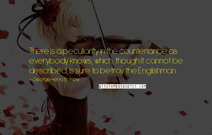 George Henry Borrow Quotes: There is a peculiarity in the countenance, as everybody knows, which, though it cannot be described, is sure to betray the Englishman.