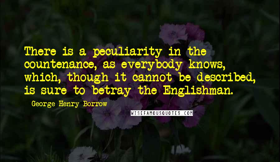 George Henry Borrow Quotes: There is a peculiarity in the countenance, as everybody knows, which, though it cannot be described, is sure to betray the Englishman.