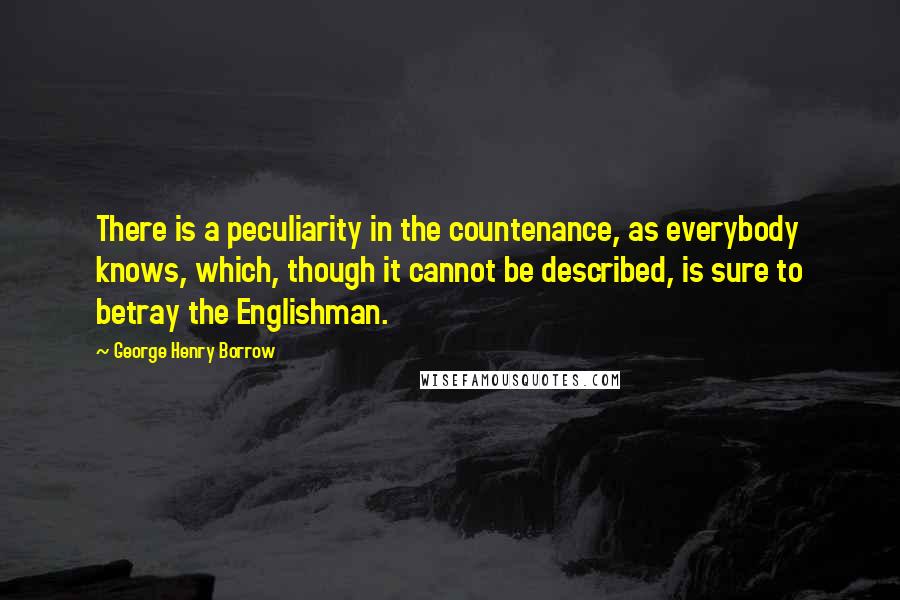 George Henry Borrow Quotes: There is a peculiarity in the countenance, as everybody knows, which, though it cannot be described, is sure to betray the Englishman.