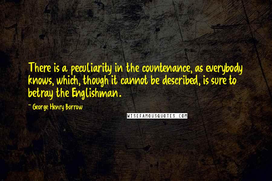 George Henry Borrow Quotes: There is a peculiarity in the countenance, as everybody knows, which, though it cannot be described, is sure to betray the Englishman.