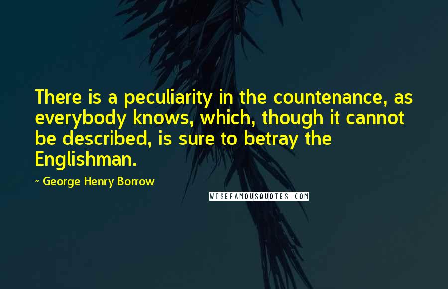 George Henry Borrow Quotes: There is a peculiarity in the countenance, as everybody knows, which, though it cannot be described, is sure to betray the Englishman.