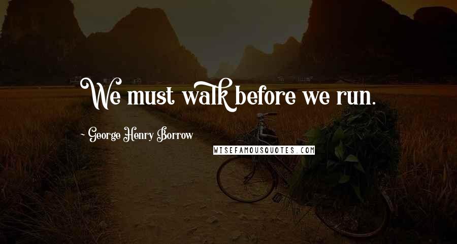 George Henry Borrow Quotes: We must walk before we run.