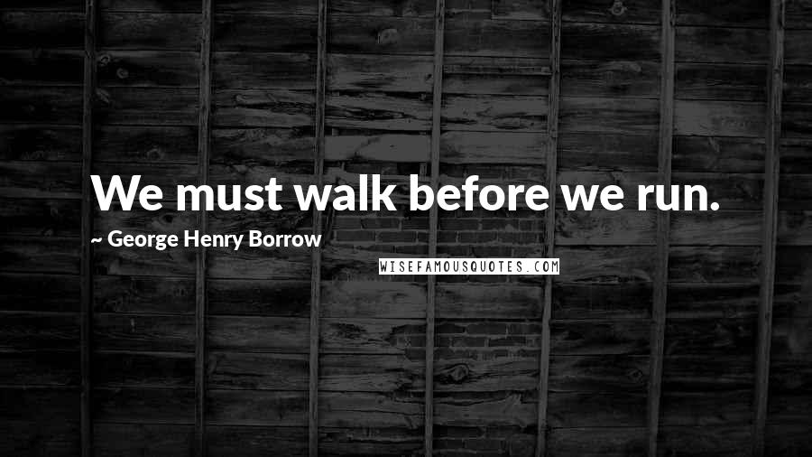 George Henry Borrow Quotes: We must walk before we run.