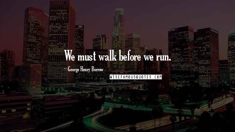 George Henry Borrow Quotes: We must walk before we run.