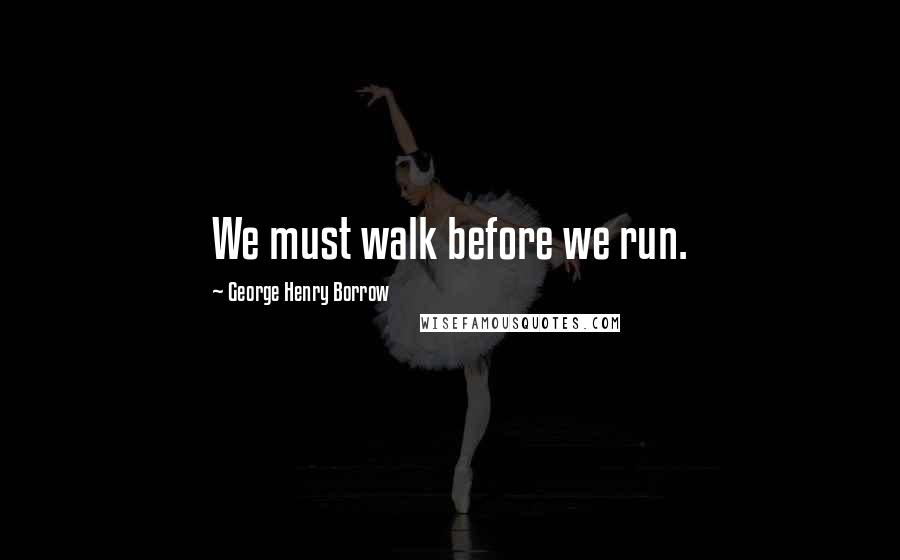 George Henry Borrow Quotes: We must walk before we run.