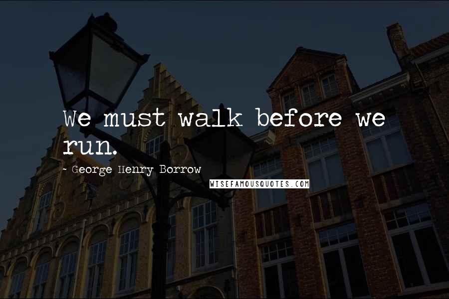 George Henry Borrow Quotes: We must walk before we run.