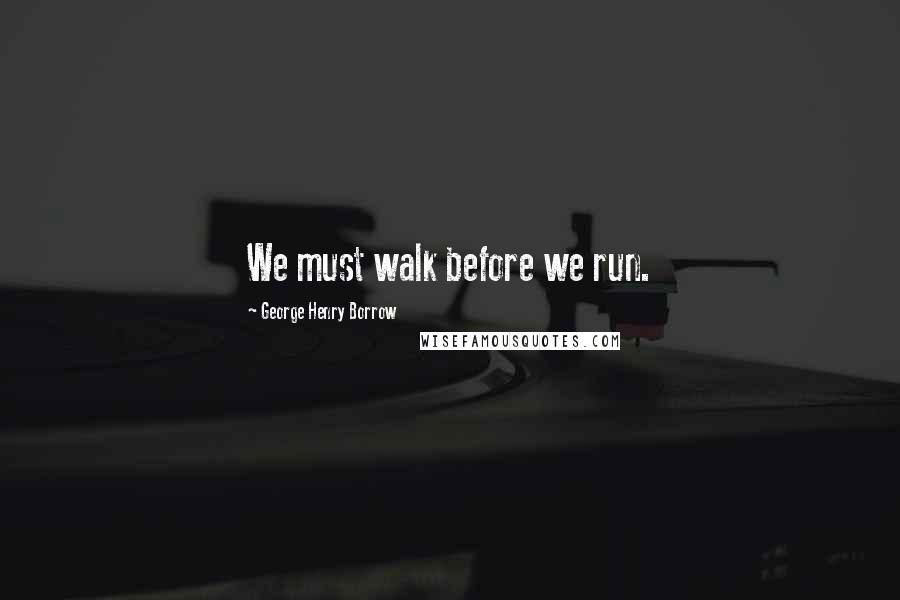 George Henry Borrow Quotes: We must walk before we run.