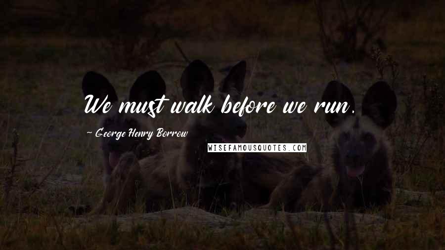 George Henry Borrow Quotes: We must walk before we run.