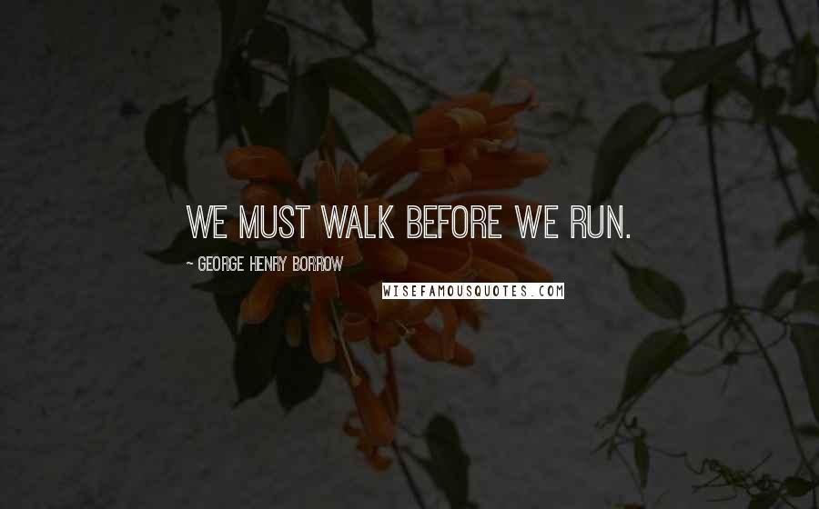 George Henry Borrow Quotes: We must walk before we run.