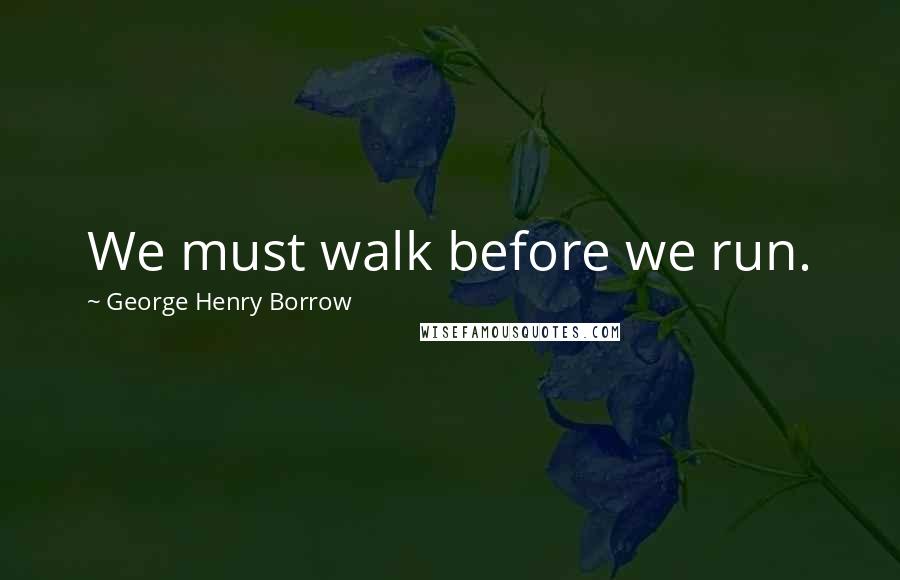 George Henry Borrow Quotes: We must walk before we run.