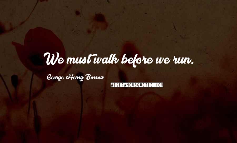 George Henry Borrow Quotes: We must walk before we run.