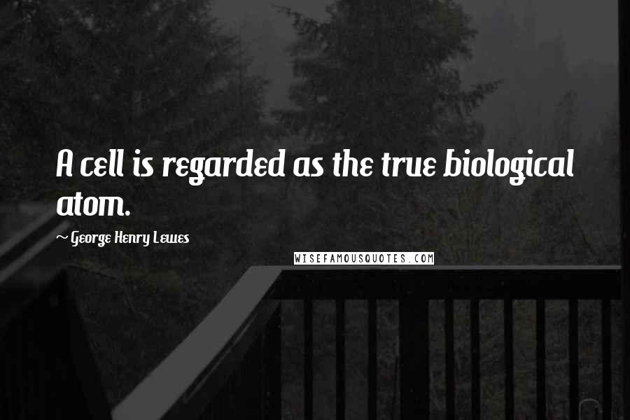 George Henry Lewes Quotes: A cell is regarded as the true biological atom.