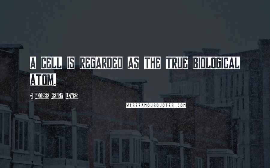 George Henry Lewes Quotes: A cell is regarded as the true biological atom.