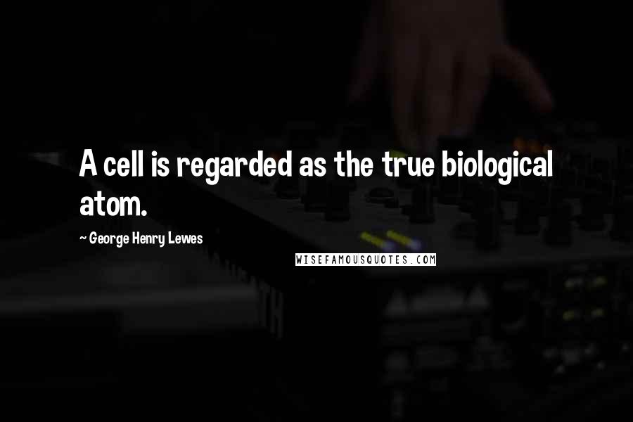 George Henry Lewes Quotes: A cell is regarded as the true biological atom.