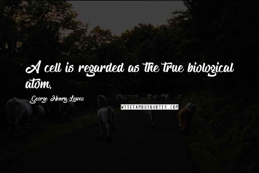 George Henry Lewes Quotes: A cell is regarded as the true biological atom.