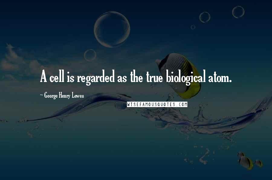 George Henry Lewes Quotes: A cell is regarded as the true biological atom.