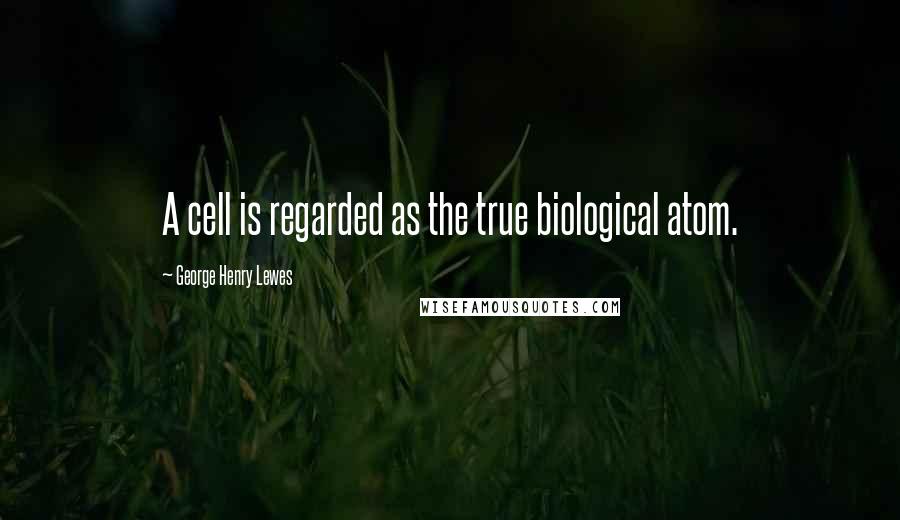 George Henry Lewes Quotes: A cell is regarded as the true biological atom.