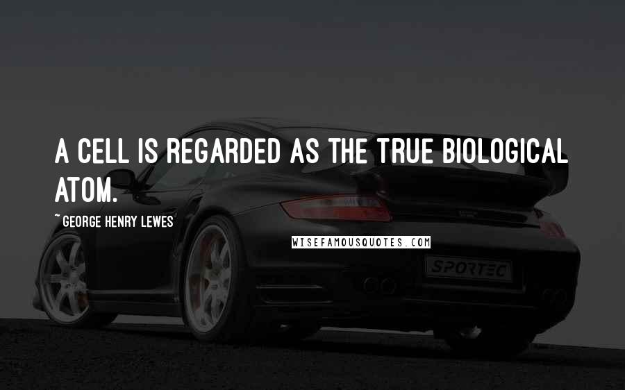 George Henry Lewes Quotes: A cell is regarded as the true biological atom.