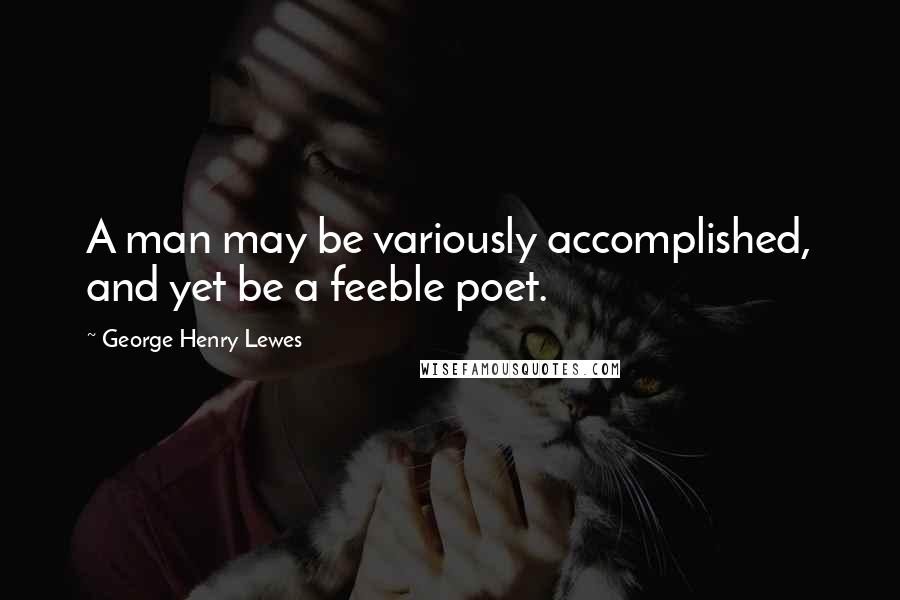 George Henry Lewes Quotes: A man may be variously accomplished, and yet be a feeble poet.