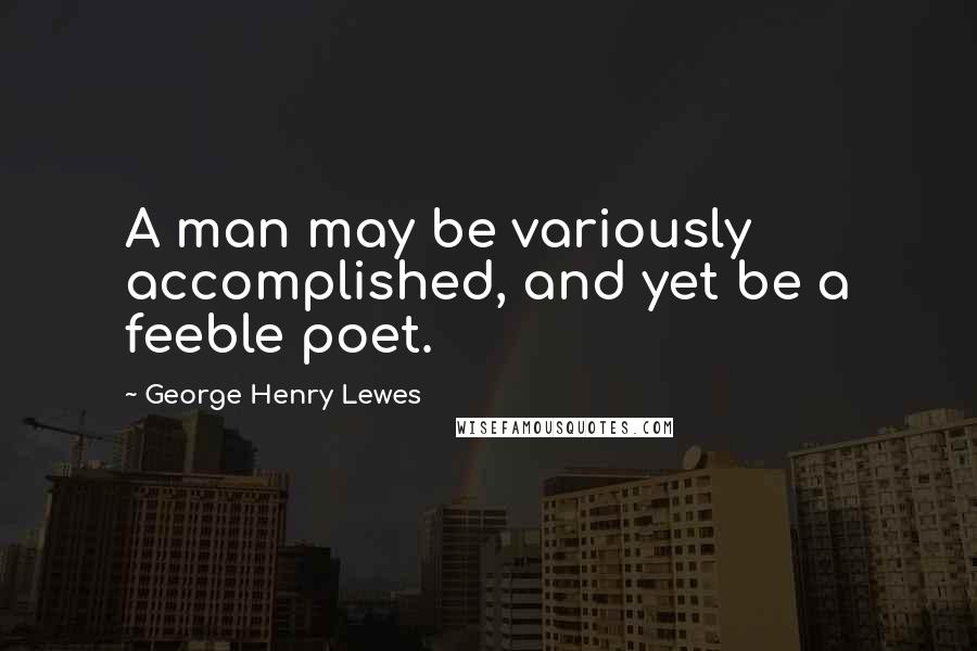 George Henry Lewes Quotes: A man may be variously accomplished, and yet be a feeble poet.