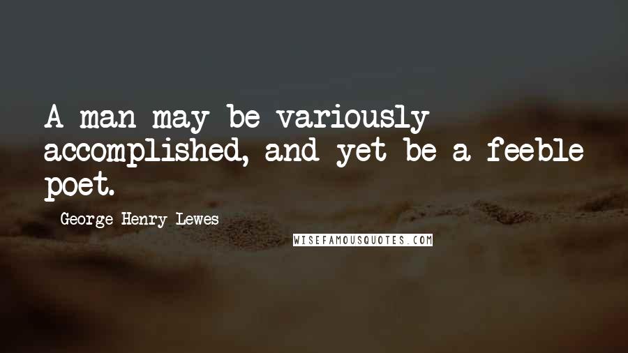 George Henry Lewes Quotes: A man may be variously accomplished, and yet be a feeble poet.