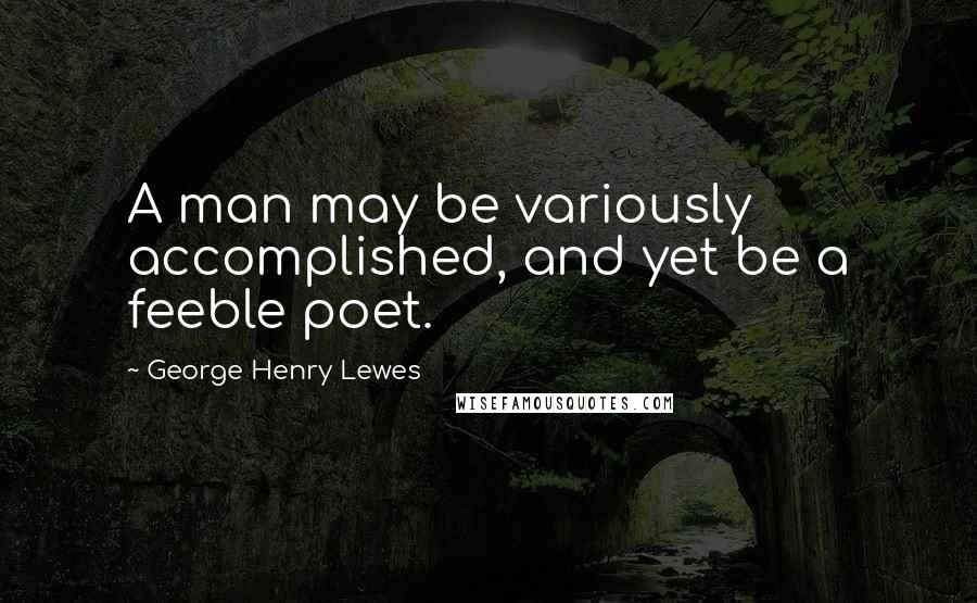 George Henry Lewes Quotes: A man may be variously accomplished, and yet be a feeble poet.