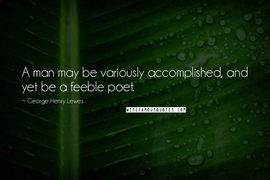 George Henry Lewes Quotes: A man may be variously accomplished, and yet be a feeble poet.