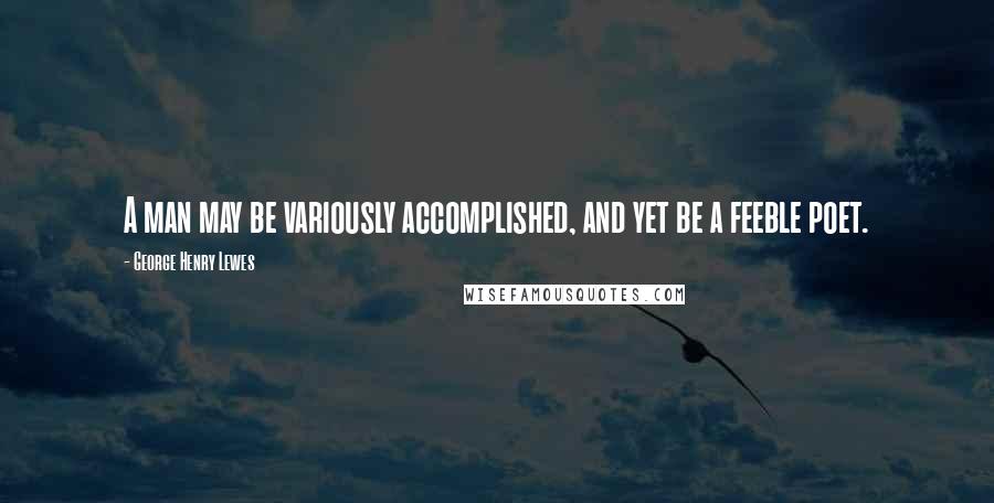 George Henry Lewes Quotes: A man may be variously accomplished, and yet be a feeble poet.