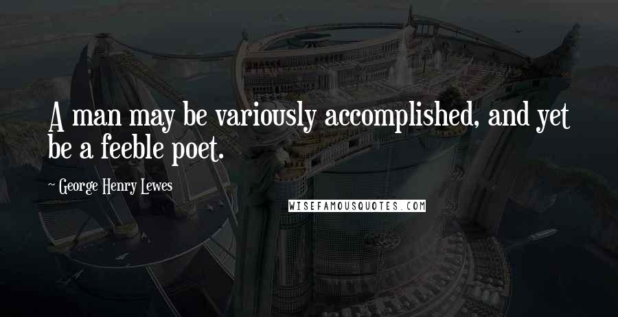 George Henry Lewes Quotes: A man may be variously accomplished, and yet be a feeble poet.