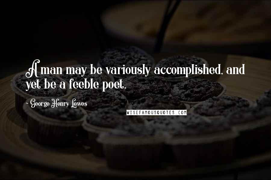 George Henry Lewes Quotes: A man may be variously accomplished, and yet be a feeble poet.