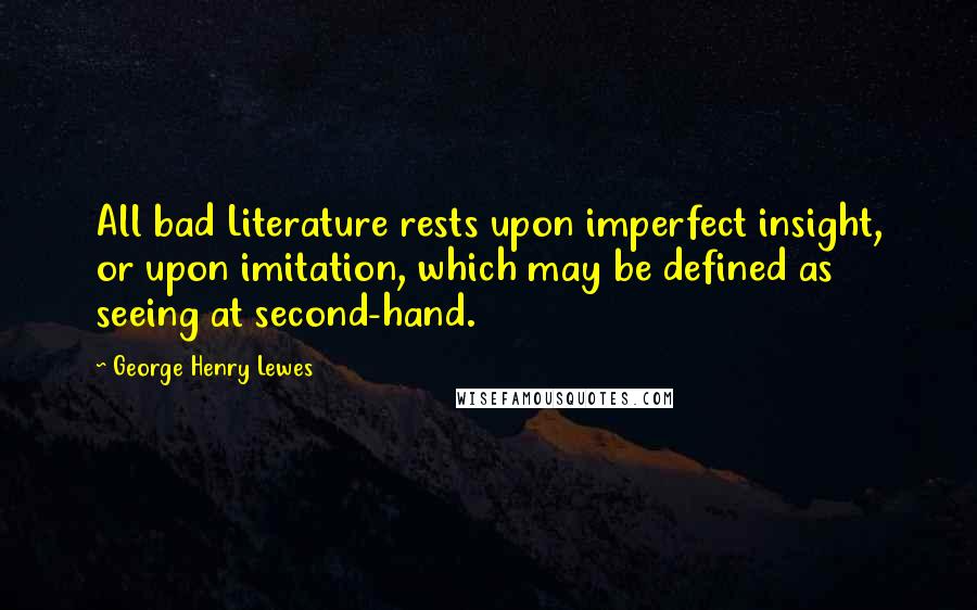 George Henry Lewes Quotes: All bad Literature rests upon imperfect insight, or upon imitation, which may be defined as seeing at second-hand.