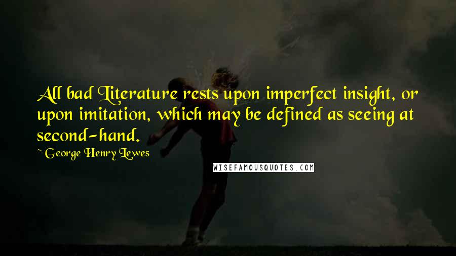 George Henry Lewes Quotes: All bad Literature rests upon imperfect insight, or upon imitation, which may be defined as seeing at second-hand.