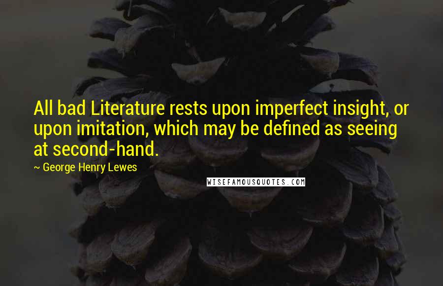 George Henry Lewes Quotes: All bad Literature rests upon imperfect insight, or upon imitation, which may be defined as seeing at second-hand.