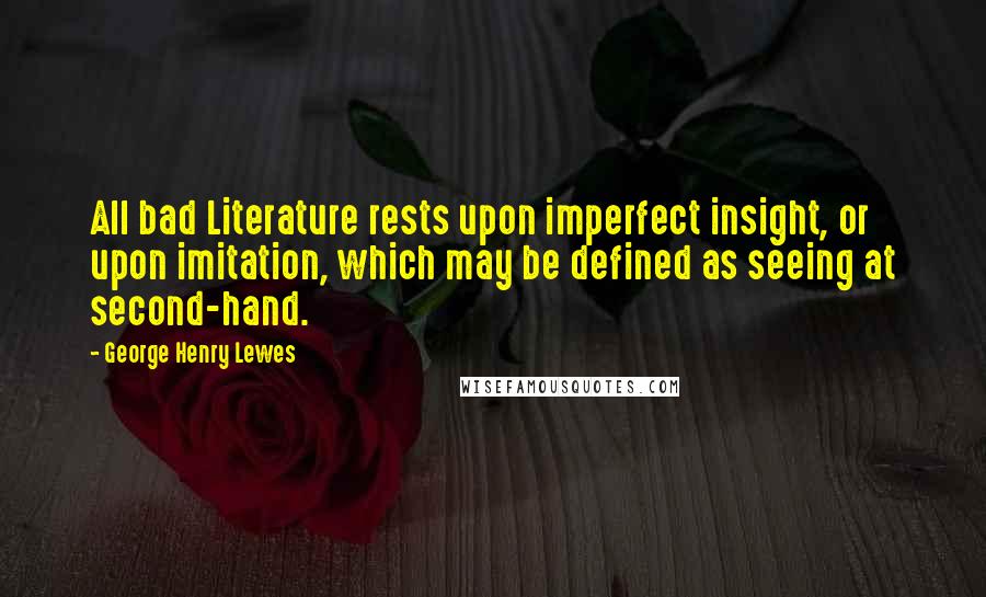 George Henry Lewes Quotes: All bad Literature rests upon imperfect insight, or upon imitation, which may be defined as seeing at second-hand.